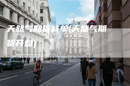 天然气期货喊单(天然气期货开盘)