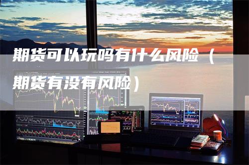 期货可以玩吗有什么风险（期货有没有风险）