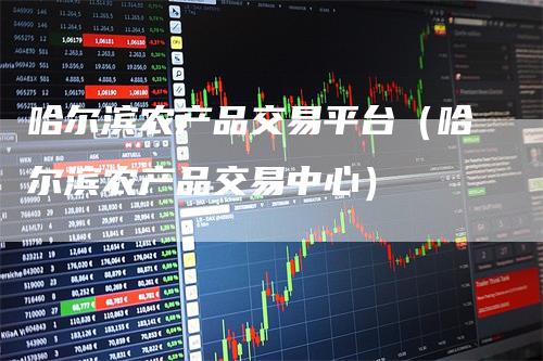 哈尔滨农产品交易平台（哈尔滨农产品交易中心）