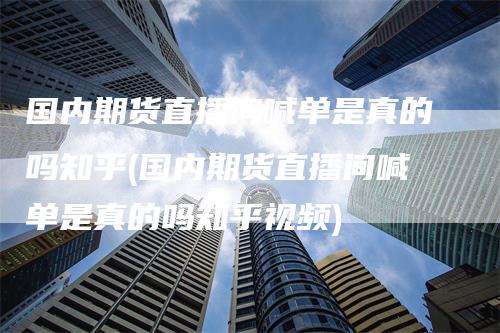国内期货直播间喊单是真的吗知乎(国内期货直播间喊单是真的吗知乎视频)