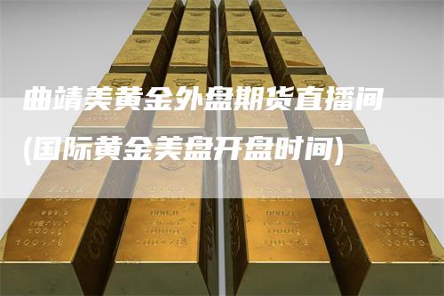 曲靖美黄金外盘期货直播间(国际黄金美盘开盘时间)