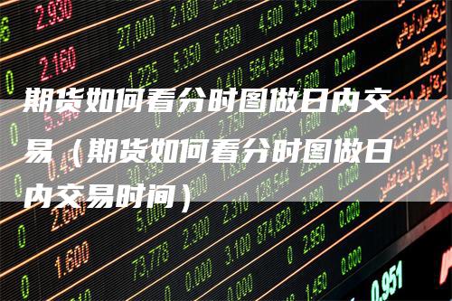 期货如何看分时图做日内交易（期货如何看分时图做日内交易时间）