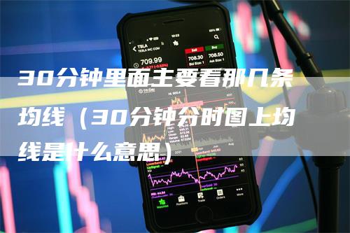 30分钟里面主要看那几条均线（30分钟分时图上均线是什么意思）