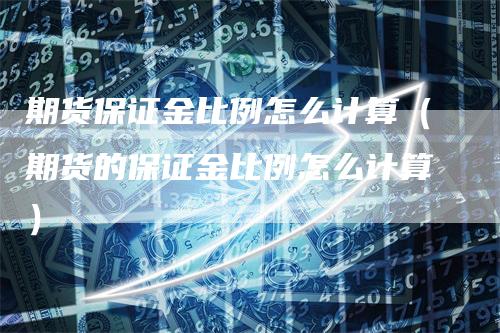 期货保证金比例怎么计算（期货的保证金比例怎么计算）
