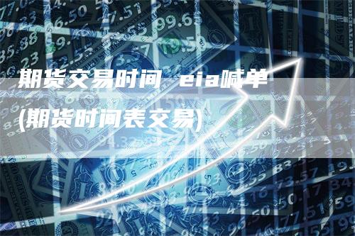期货交易时间 eia喊单(期货时间表交易)