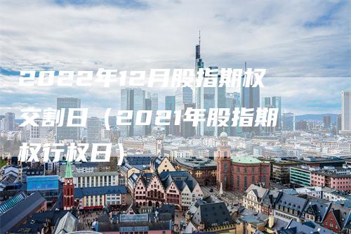 2022年12月股指期权交割日（2021年股指期权行权日）