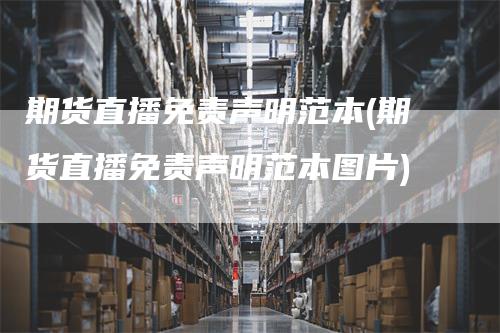 期货直播免责声明范本(期货直播免责声明范本图片)