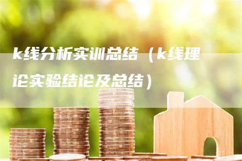 k线分析实训总结（k线理论实验结论及总结）