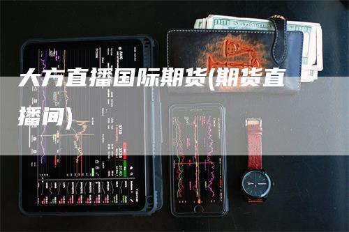 大方直播国际期货(期货直播间)