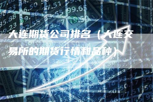 大连期货公司排名（大连交易所的期货行情和品种）