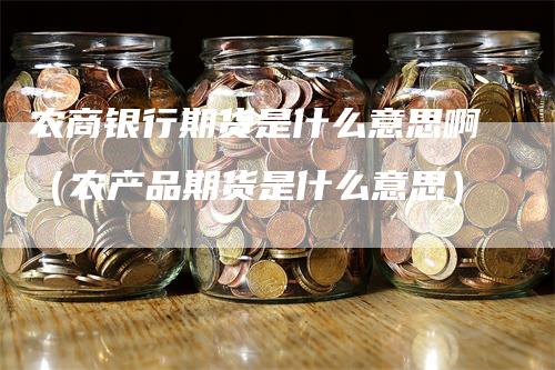 农商银行期货是什么意思啊（农产品期货是什么意思）