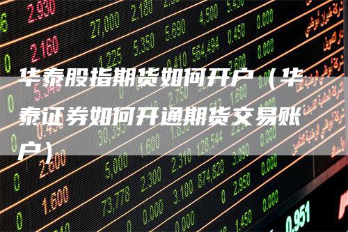 华泰股指期货如何开户（华泰证券如何开通期货交易账户）