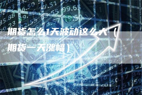 期货怎么1天波动这么大（期货一天涨幅）