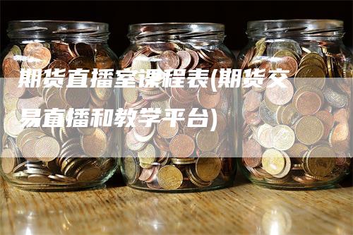 期货直播室课程表(期货交易直播和教学平台)