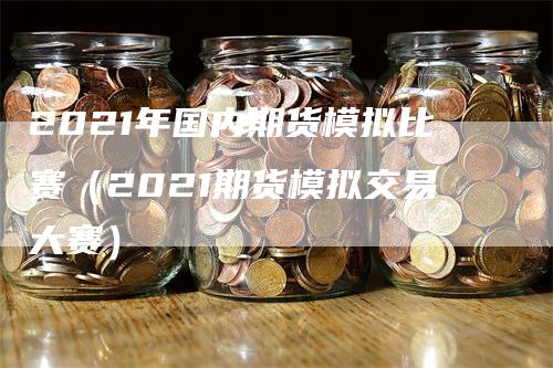 2021年国内期货模拟比赛（2021期货模拟交易大赛）
