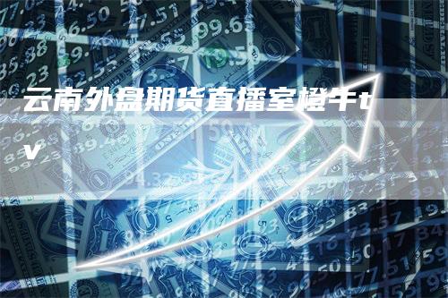 云南外盘期货直播室橙牛tv