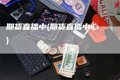 期货直播中(期货直播中心)