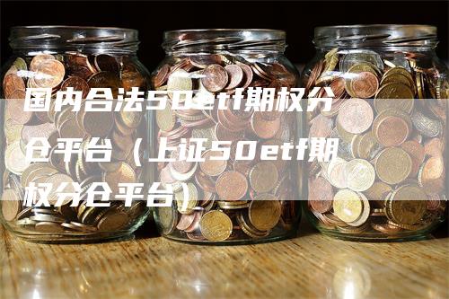 国内合法50etf期权分仓平台（上证50etf期权分仓平台）