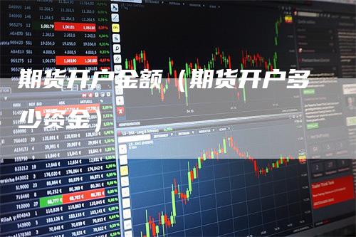 期货开户金额（期货开户多少资金）