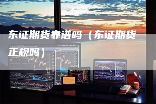 东证期货靠谱吗（东证期货正规吗）