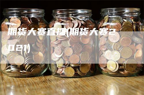 期货大赛直播(期货大赛2021)