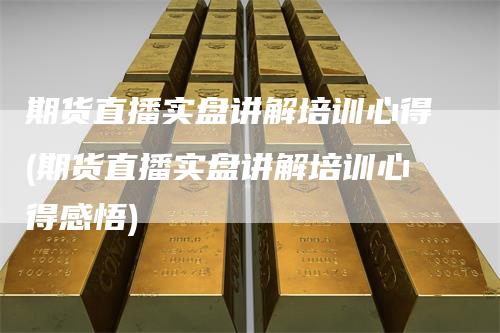 期货直播实盘讲解培训心得(期货直播实盘讲解培训心得感悟)