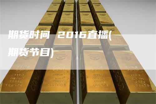 期货时间 2016直播(期货节目)