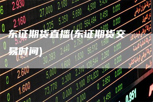 东证期货直播(东证期货交易时间)