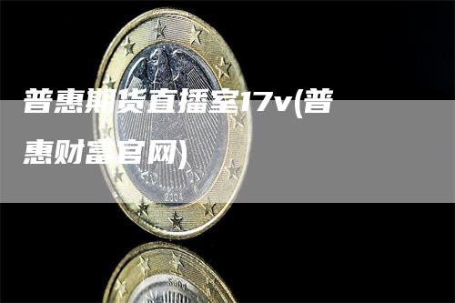 普惠期货直播室17v(普惠财富官网)