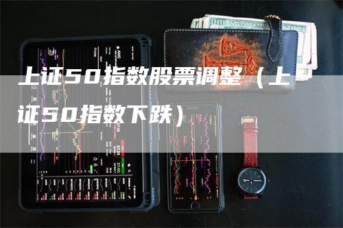 上证50指数股票调整（上证50指数下跌）