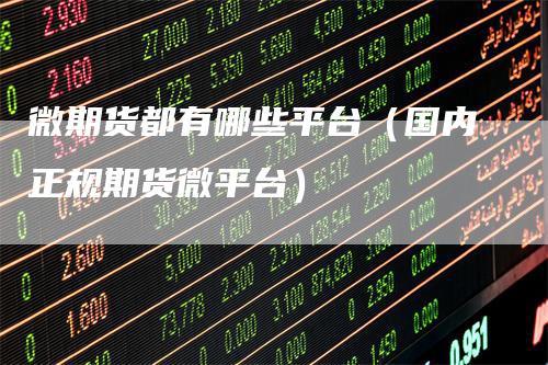 微期货都有哪些平台（国内正规期货微平台）