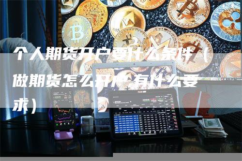 个人期货开户要什么条件（做期货怎么开户,有什么要求）