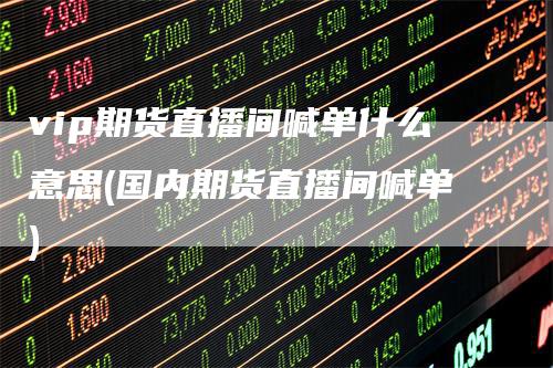 vip期货直播间喊单什么意思(国内期货直播间喊单)