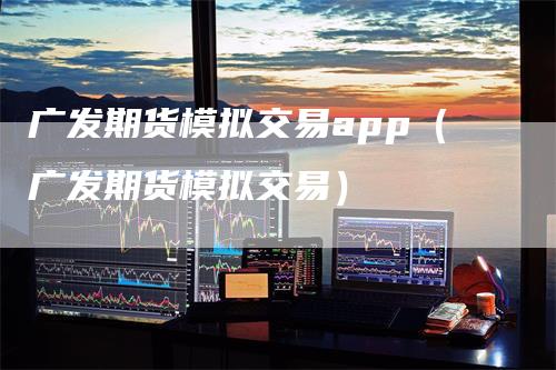 广发期货模拟交易app（广发期货模拟交易）