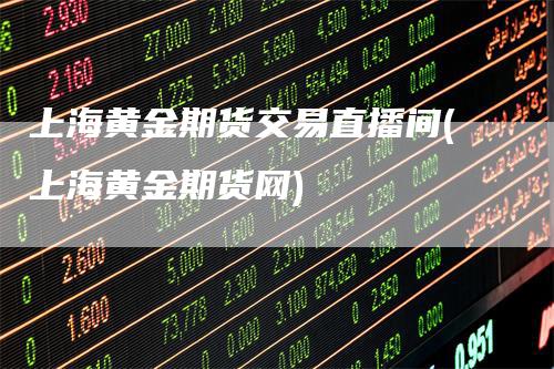 上海黄金期货交易直播间(上海黄金期货网)