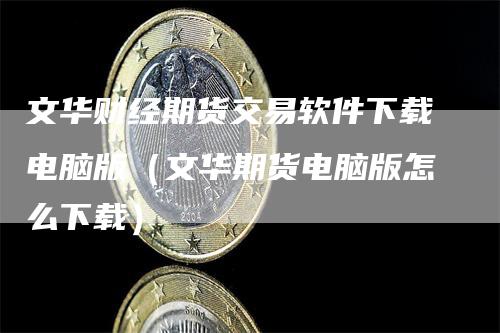 文华财经期货交易软件下载电脑版（文华期货电脑版怎么下载）