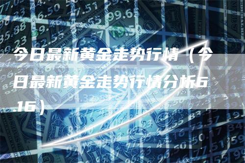 今日最新黄金走势行情（今日最新黄金走势行情分析6.16）