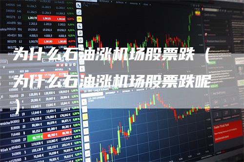 为什么石油涨机场股票跌（为什么石油涨机场股票跌呢）