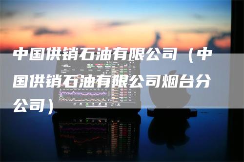 中国供销石油有限公司（中国供销石油有限公司烟台分公司）