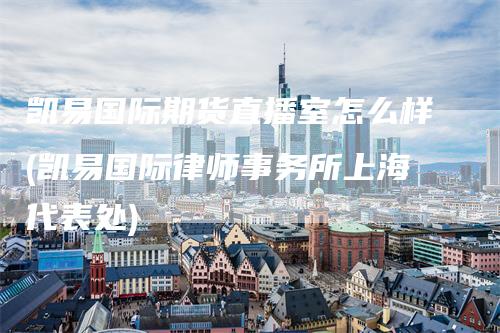 凯易国际期货直播室怎么样(凯易国际律师事务所上海代表处)