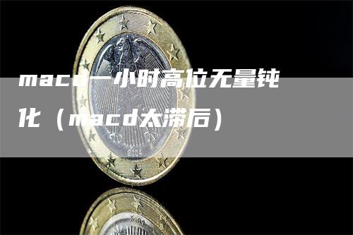 macd一小时高位无量钝化（macd太滞后）