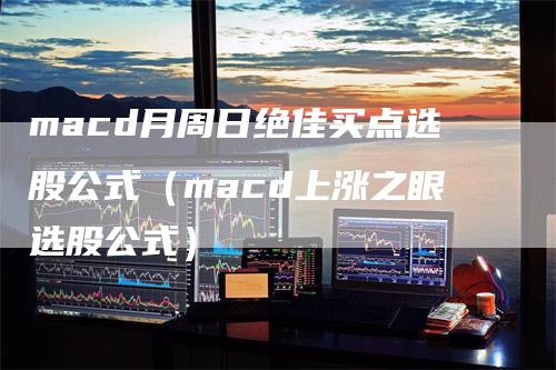 macd月周日绝佳买点选股公式（macd上涨之眼选股公式）