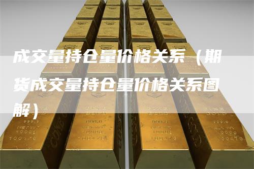 成交量持仓量价格关系（期货成交量持仓量价格关系图解）