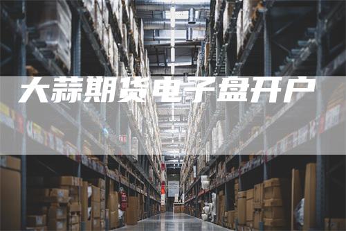 大蒜期货电子盘开户