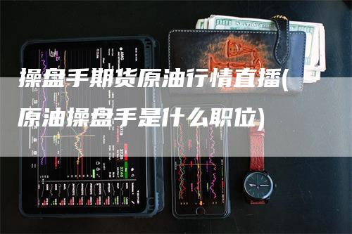 操盘手期货原油行情直播(原油操盘手是什么职位)