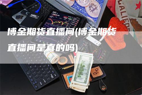 博金期货直播间(博金期货直播间是真的吗)