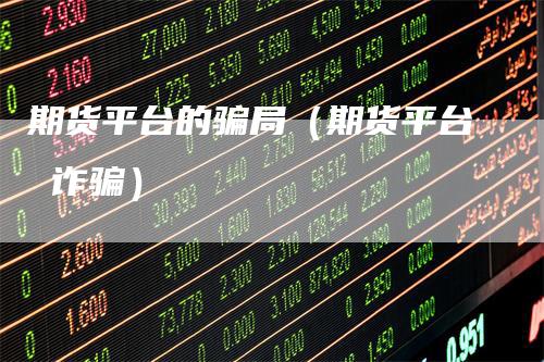 期货平台的骗局（期货平台 诈骗）