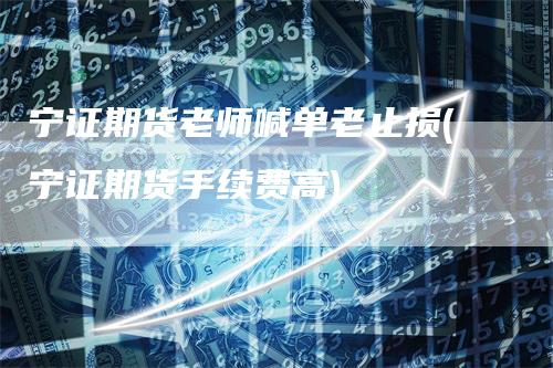宁证期货老师喊单老止损(宁证期货手续费高)
