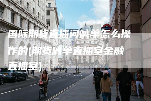 国际期货直播间喊单怎么操作的(期货喊单直播室金融直播室)