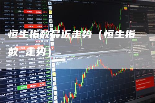 恒生指数最近走势（恒生指数 走势）